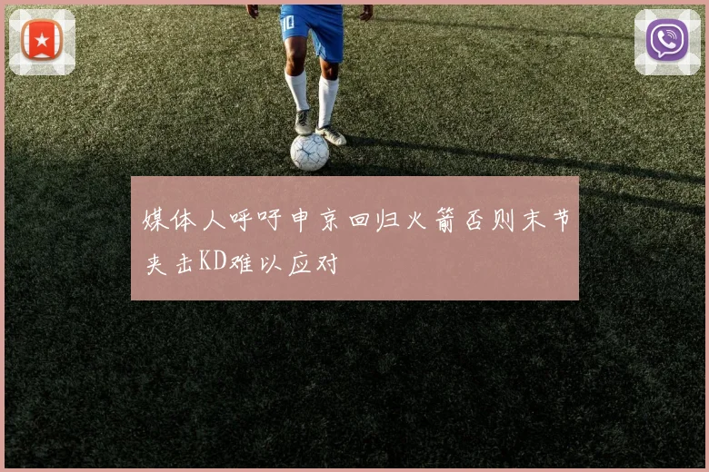 媒体人呼吁申京回归火箭否则末节夹击KD难以应对
