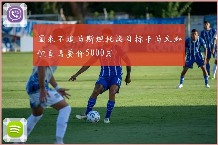 国米不追马斯坦托诺目标卡马文加但皇马要价5000万