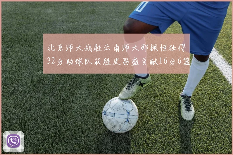 北京师大战胜云南师大邵振恒独得32分助球队获胜皮昌盛贡献16分6篮板5助攻