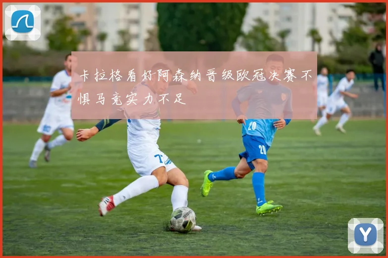 卡拉格看好阿森纳晋级欧冠决赛不惧马竞实力不足