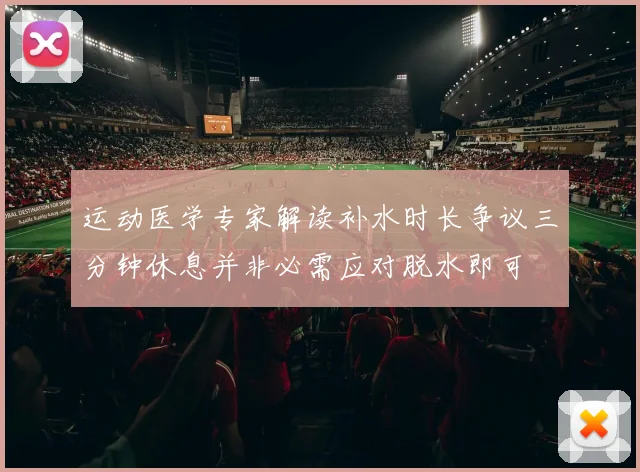 运动医学专家解读补水时长争议三分钟休息并非必需应对脱水即可