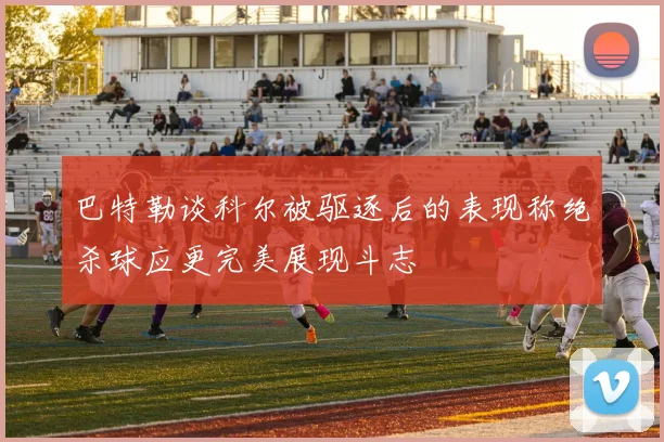 巴特勒谈科尔被驱逐后的表现称绝杀球应更完美展现斗志