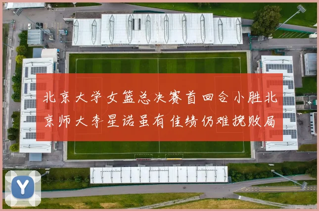 北京大学女篮总决赛首回合小胜北京师大李星诺虽有佳绩仍难挽败局