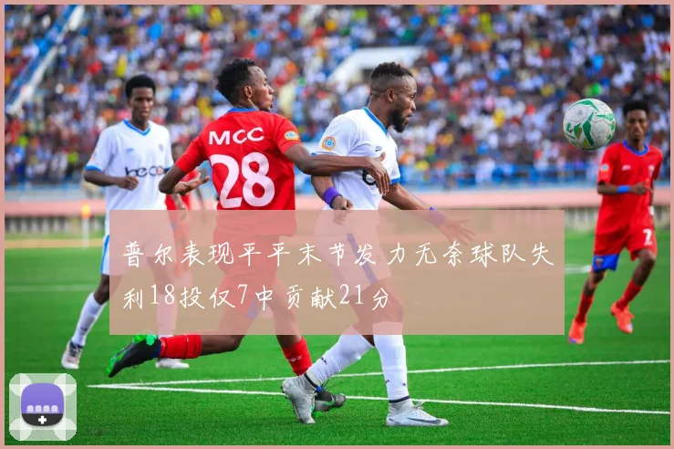 普尔表现平平末节发力无奈球队失利18投仅7中贡献21分