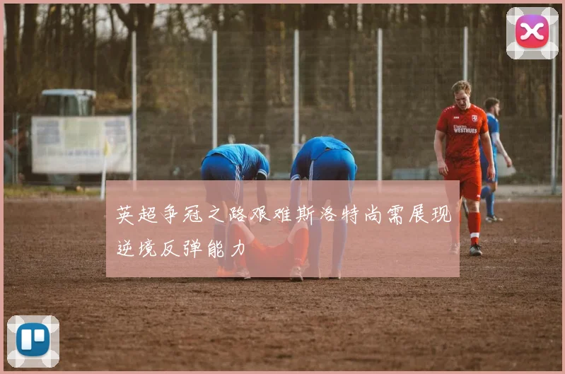 英超争冠之路艰难斯洛特尚需展现逆境反弹能力