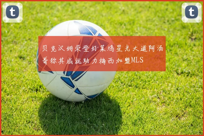 贝克汉姆荣登好莱坞星光大道阿汤哥称其成就助力梅西加盟MLS
