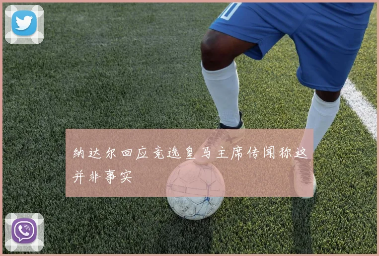 纳达尔回应竞选皇马主席传闻称这并非事实