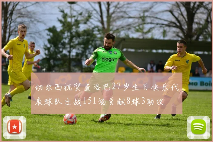 切尔西祝贺查洛巴27岁生日快乐代表球队出战151场贡献8球3助攻