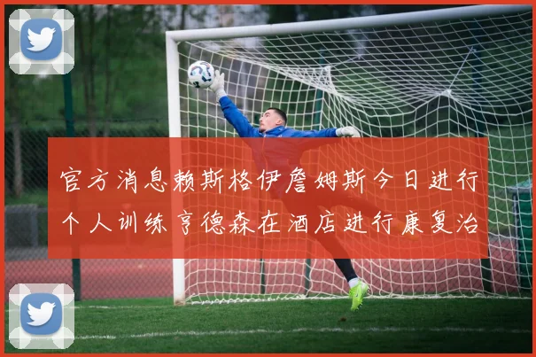 官方消息赖斯格伊詹姆斯今日进行个人训练亨德森在酒店进行康复治疗