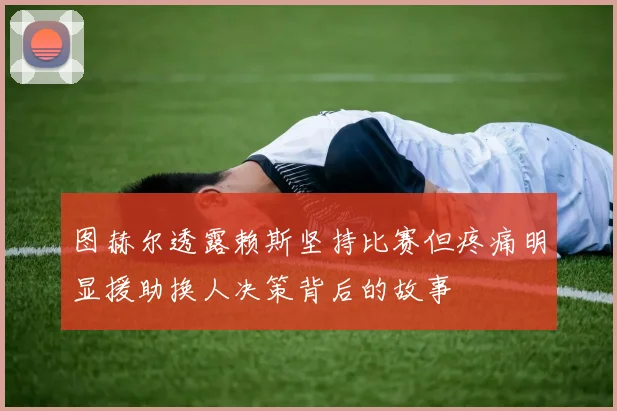 图赫尔透露赖斯坚持比赛但疼痛明显援助换人决策背后的故事