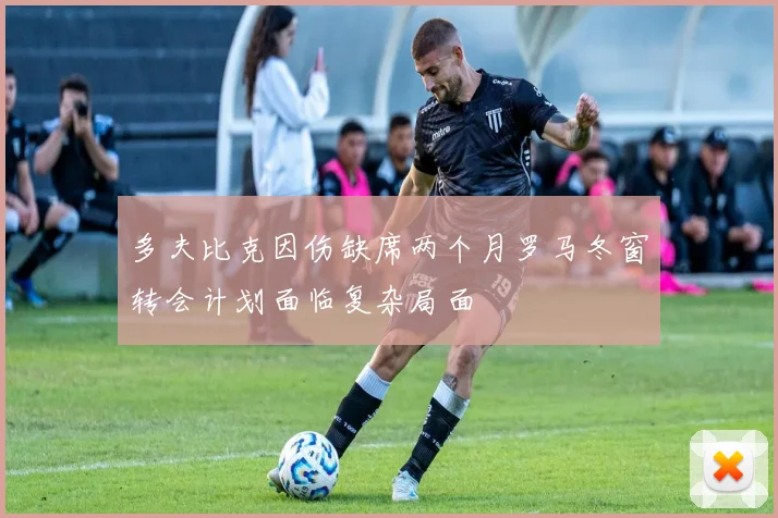 多夫比克因伤缺席两个月罗马冬窗转会计划面临复杂局面