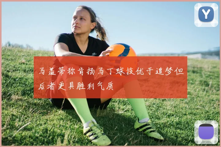 马盖蒂称肯扬马丁球技优于追梦但后者更具胜利气质