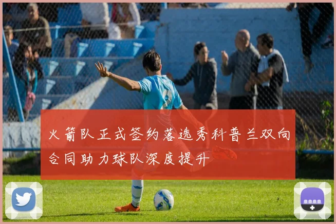 火箭队正式签约落选秀科普兰双向合同助力球队深度提升