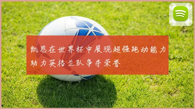 凯恩在世界杯中展现超强跑动能力助力英格兰队争夺荣誉
