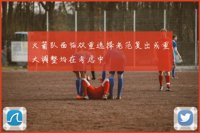 火箭队面临双重选择老范复出或重大调整均在考虑中