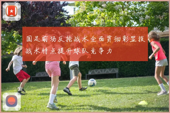 国足前场反抢战术全面贯彻彰显技战术特点提升球队竞争力