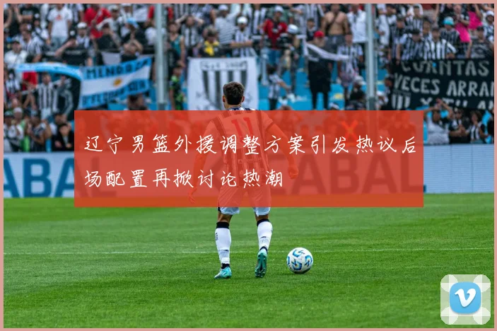 辽宁男篮外援调整方案引发热议后场配置再掀讨论热潮