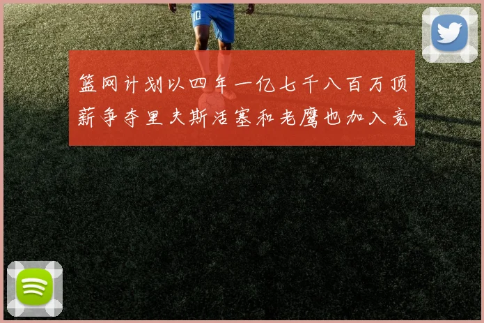 篮网计划以四年一亿七千八百万顶薪争夺里夫斯活塞和老鹰也加入竞标行列