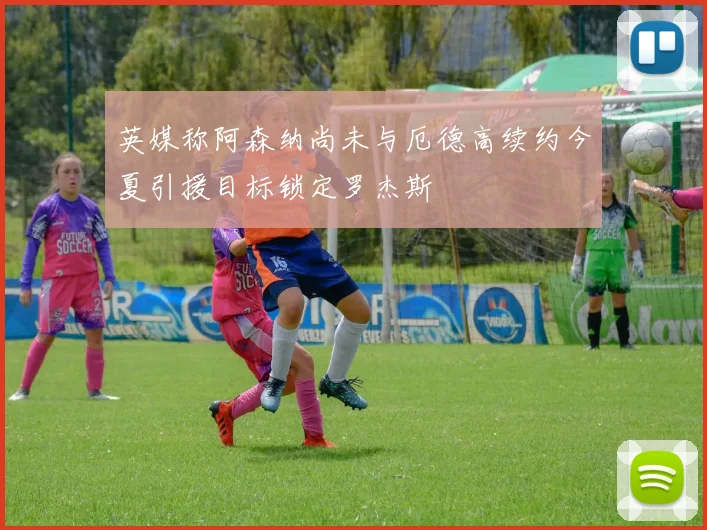 英媒称阿森纳尚未与厄德高续约今夏引援目标锁定罗杰斯