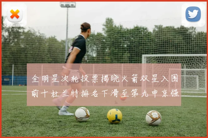 全明星次轮投票揭晓火箭双星入围前十杜兰特排名下滑至第九申京强势晋级第十位