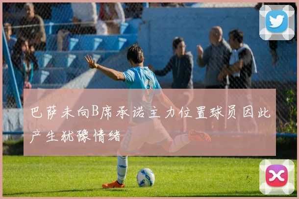 巴萨未向B席承诺主力位置球员因此产生犹豫情绪