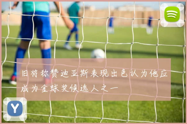 旧将称赞迪亚斯表现出色认为他应成为金球奖候选人之一
