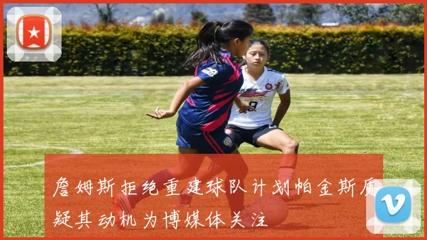 詹姆斯拒绝重建球队计划帕金斯质疑其动机为博媒体关注