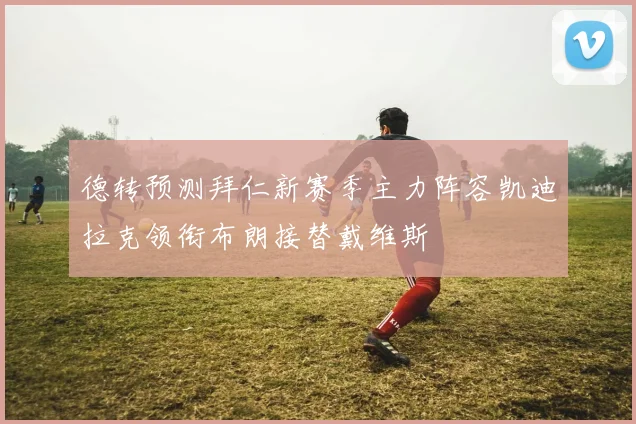 德转预测拜仁新赛季主力阵容凯迪拉克领衔布朗接替戴维斯