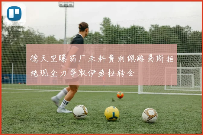 德天空曝药厂未料费利佩路易斯拒绝现全力争取伊劳拉转会