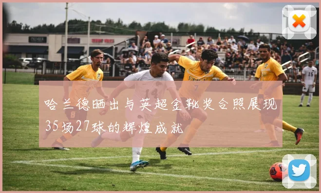 哈兰德晒出与英超金靴奖合照展现35场27球的辉煌成就
