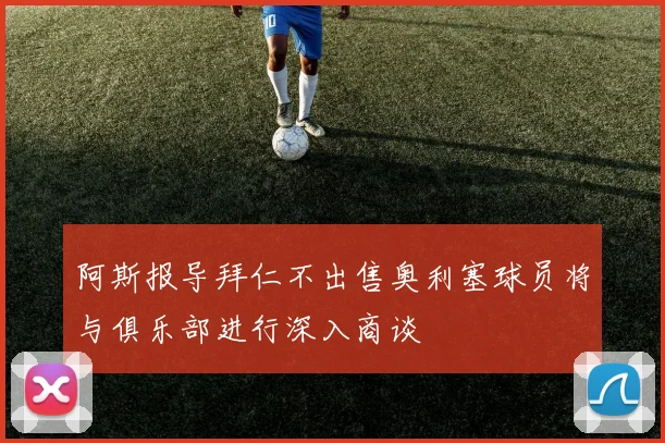 阿斯报导拜仁不出售奥利塞球员将与俱乐部进行深入商谈
