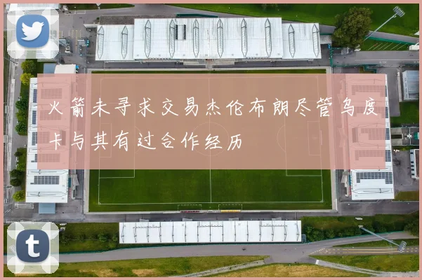 火箭未寻求交易杰伦布朗尽管乌度卡与其有过合作经历