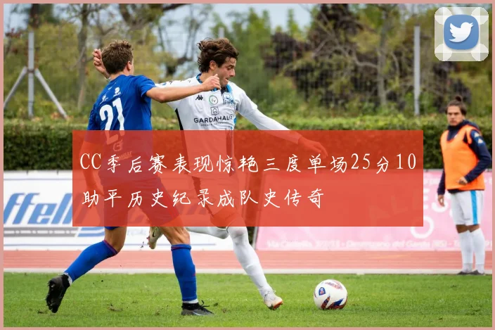 CC季后赛表现惊艳三度单场25分10助平历史纪录成队史传奇