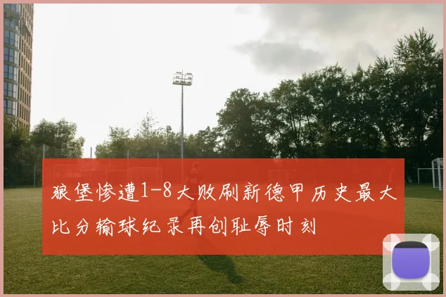 狼堡惨遭1-8大败刷新德甲历史最大比分输球纪录再创耻辱时刻
