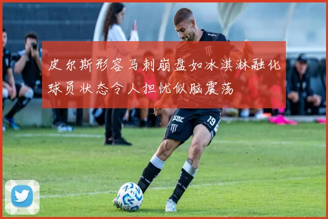 皮尔斯形容马刺崩盘如冰淇淋融化球员状态令人担忧似脑震荡